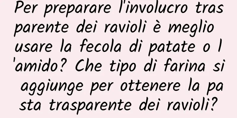 Per preparare l'involucro trasparente dei ravioli è meglio usare la fecola di patate o l'amido? Che tipo di farina si aggiunge per ottenere la pasta trasparente dei ravioli?