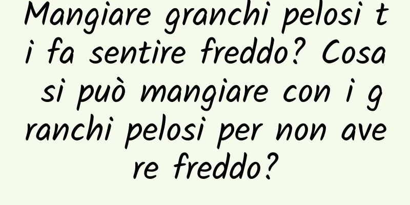 Mangiare granchi pelosi ti fa sentire freddo? Cosa si può mangiare con i granchi pelosi per non avere freddo?