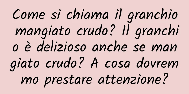 Come si chiama il granchio mangiato crudo? Il granchio è delizioso anche se mangiato crudo? A cosa dovremmo prestare attenzione?