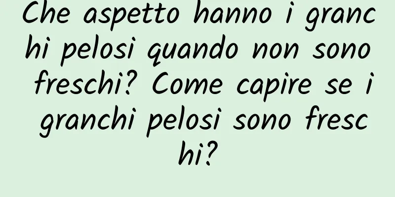 Che aspetto hanno i granchi pelosi quando non sono freschi? Come capire se i granchi pelosi sono freschi?