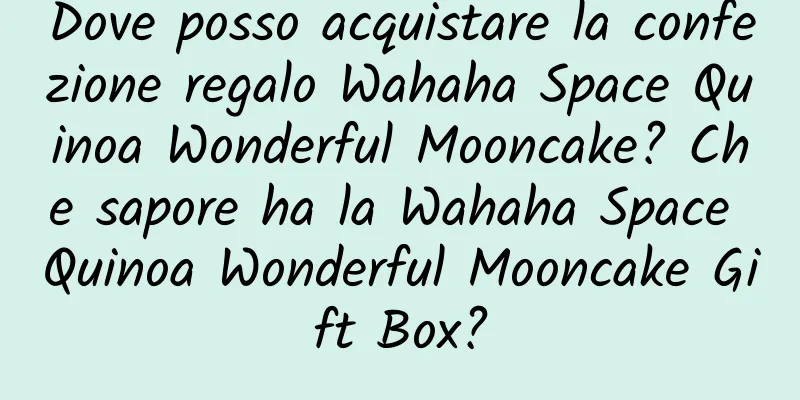 Dove posso acquistare la confezione regalo Wahaha Space Quinoa Wonderful Mooncake? Che sapore ha la Wahaha Space Quinoa Wonderful Mooncake Gift Box?