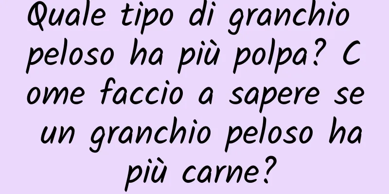 Quale tipo di granchio peloso ha più polpa? Come faccio a sapere se un granchio peloso ha più carne?