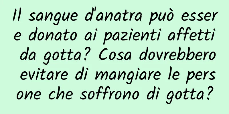 Il sangue d'anatra può essere donato ai pazienti affetti da gotta? Cosa dovrebbero evitare di mangiare le persone che soffrono di gotta?