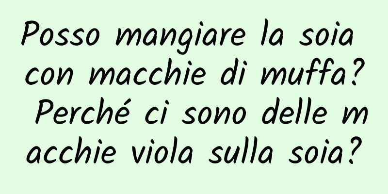 Posso mangiare la soia con macchie di muffa? Perché ci sono delle macchie viola sulla soia?
