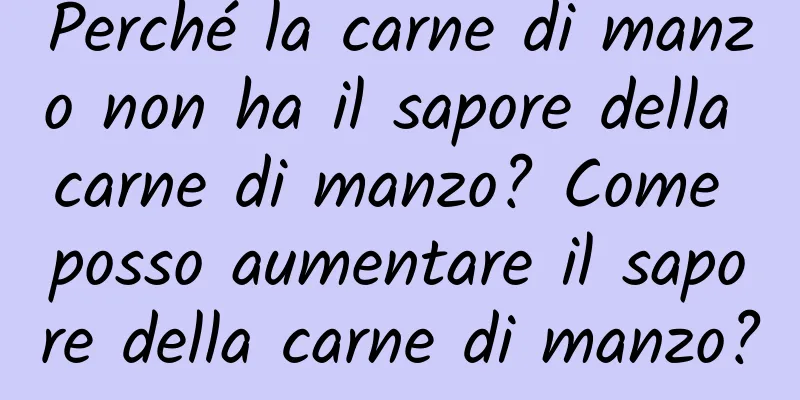 Perché la carne di manzo non ha il sapore della carne di manzo? Come posso aumentare il sapore della carne di manzo?