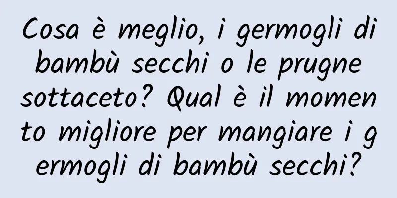 Cosa è meglio, i germogli di bambù secchi o le prugne sottaceto? Qual è il momento migliore per mangiare i germogli di bambù secchi?