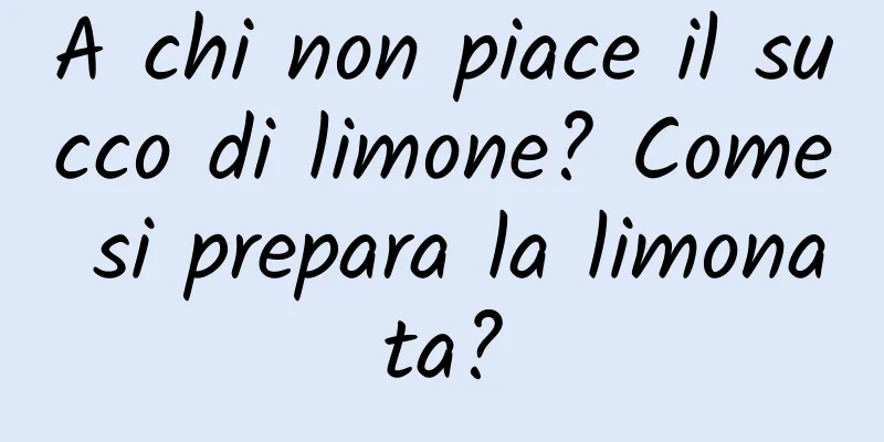 A chi non piace il succo di limone? Come si prepara la limonata?
