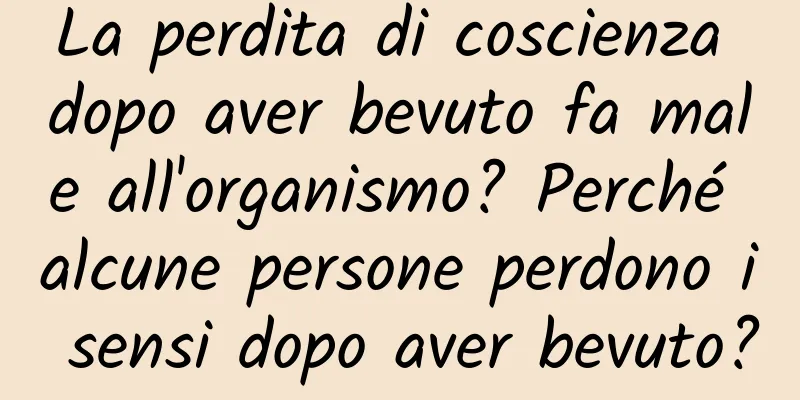 La perdita di coscienza dopo aver bevuto fa male all'organismo? Perché alcune persone perdono i sensi dopo aver bevuto?