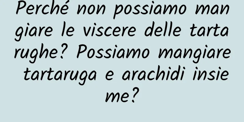 Perché non possiamo mangiare le viscere delle tartarughe? Possiamo mangiare tartaruga e arachidi insieme?