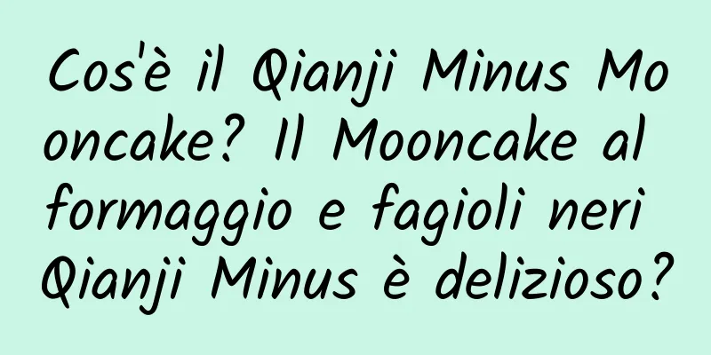 Cos'è il Qianji Minus Mooncake? Il Mooncake al formaggio e fagioli neri Qianji Minus è delizioso?