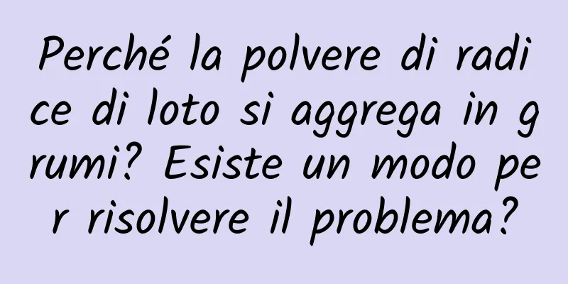 Perché la polvere di radice di loto si aggrega in grumi? Esiste un modo per risolvere il problema?