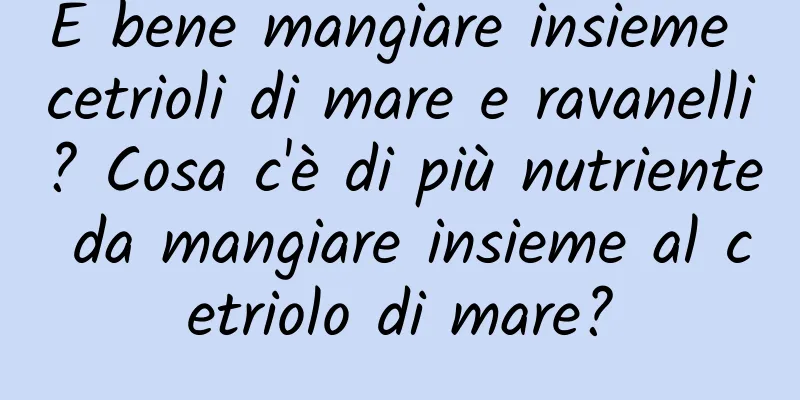 È bene mangiare insieme cetrioli di mare e ravanelli? Cosa c'è di più nutriente da mangiare insieme al cetriolo di mare?