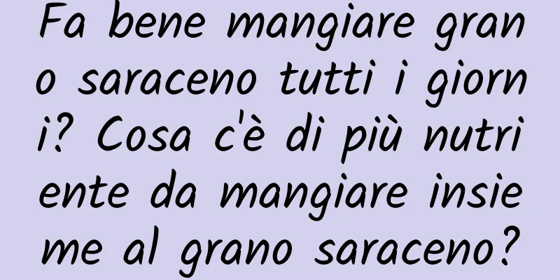 Fa bene mangiare grano saraceno tutti i giorni? Cosa c'è di più nutriente da mangiare insieme al grano saraceno?