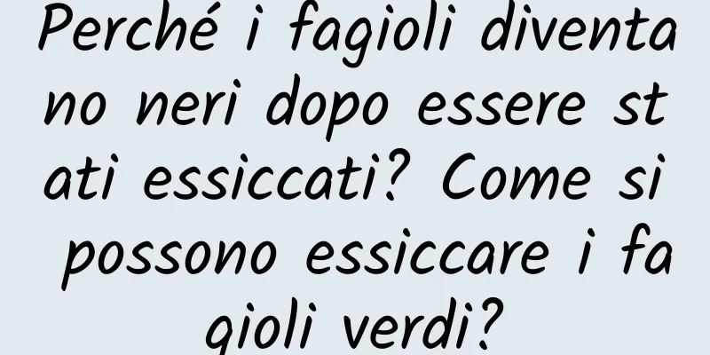 Perché i fagioli diventano neri dopo essere stati essiccati? Come si possono essiccare i fagioli verdi?