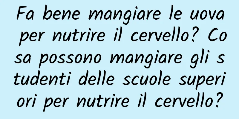 Fa bene mangiare le uova per nutrire il cervello? Cosa possono mangiare gli studenti delle scuole superiori per nutrire il cervello?