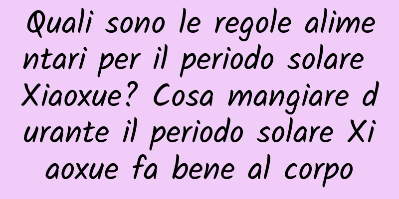 Quali sono le regole alimentari per il periodo solare Xiaoxue? Cosa mangiare durante il periodo solare Xiaoxue fa bene al corpo