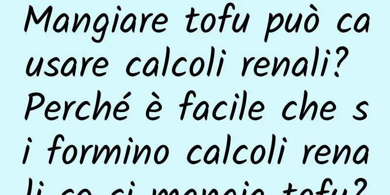 Mangiare tofu può causare calcoli renali? Perché è facile che si formino calcoli renali se si mangia tofu?
