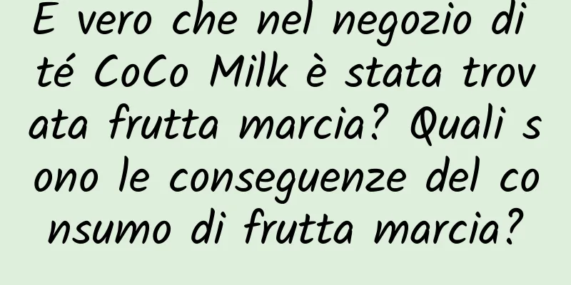 È vero che nel negozio di té CoCo Milk è stata trovata frutta marcia? Quali sono le conseguenze del consumo di frutta marcia?