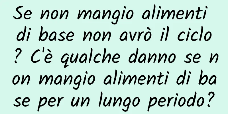 Se non mangio alimenti di base non avrò il ciclo? C'è qualche danno se non mangio alimenti di base per un lungo periodo?