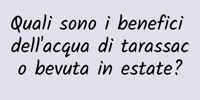 Quali sono i benefici dell'acqua di tarassaco bevuta in estate?
