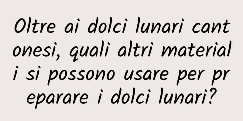 Oltre ai dolci lunari cantonesi, quali altri materiali si possono usare per preparare i dolci lunari?