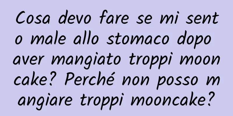 Cosa devo fare se mi sento male allo stomaco dopo aver mangiato troppi mooncake? Perché non posso mangiare troppi mooncake?