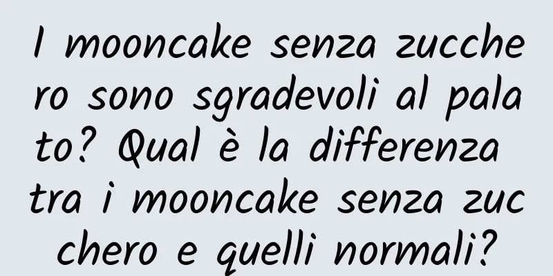 I mooncake senza zucchero sono sgradevoli al palato? Qual è la differenza tra i mooncake senza zucchero e quelli normali?