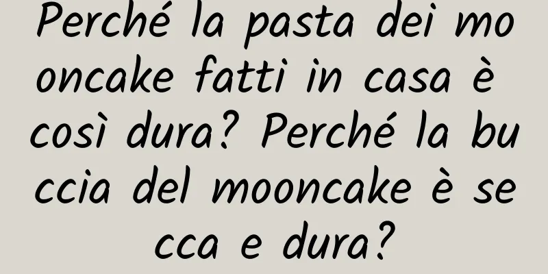 Perché la pasta dei mooncake fatti in casa è così dura? Perché la buccia del mooncake è secca e dura?