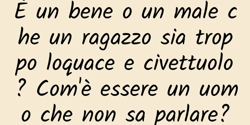 È un bene o un male che un ragazzo sia troppo loquace e civettuolo? Com'è essere un uomo che non sa parlare?