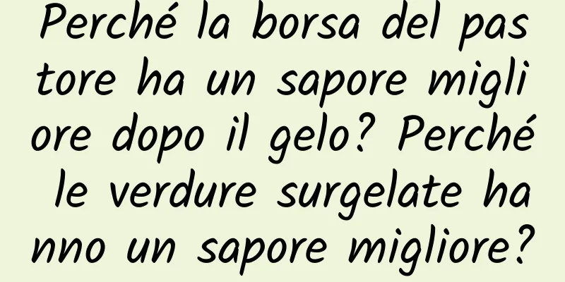 Perché la borsa del pastore ha un sapore migliore dopo il gelo? Perché le verdure surgelate hanno un sapore migliore?