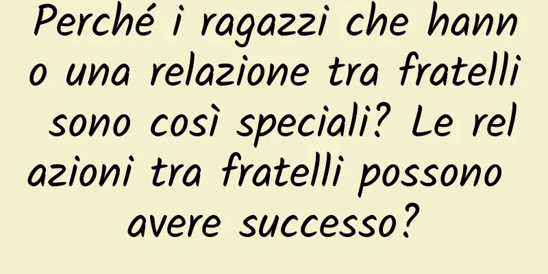 Perché i ragazzi che hanno una relazione tra fratelli sono così speciali? Le relazioni tra fratelli possono avere successo?
