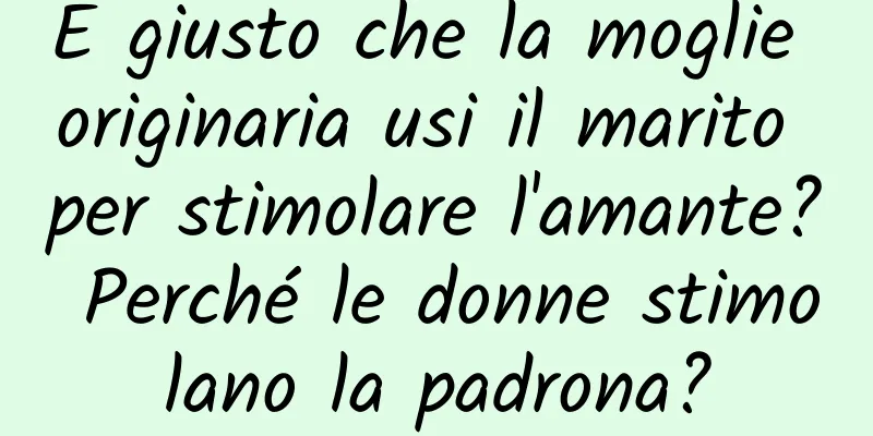 È giusto che la moglie originaria usi il marito per stimolare l'amante? Perché le donne stimolano la padrona?