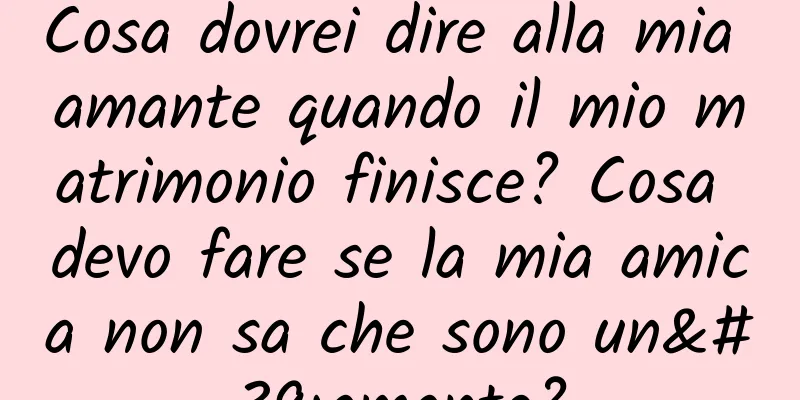 Cosa dovrei dire alla mia amante quando il mio matrimonio finisce? Cosa devo fare se la mia amica non sa che sono un'amante?