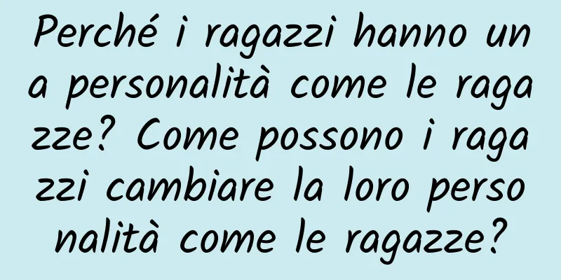 Perché i ragazzi hanno una personalità come le ragazze? Come possono i ragazzi cambiare la loro personalità come le ragazze?