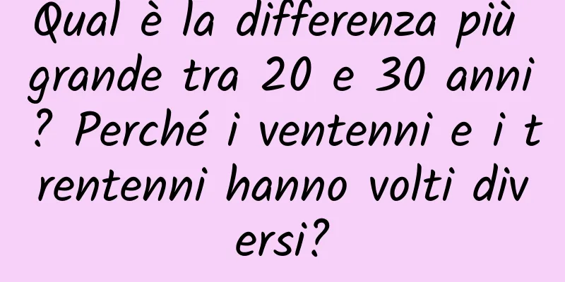 Qual è la differenza più grande tra 20 e 30 anni? Perché i ventenni e i trentenni hanno volti diversi?