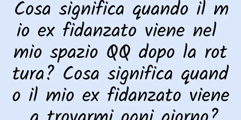 Cosa significa quando il mio ex fidanzato viene nel mio spazio QQ dopo la rottura? Cosa significa quando il mio ex fidanzato viene a trovarmi ogni giorno?
