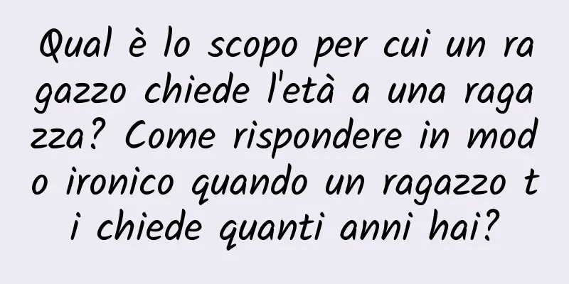 Qual è lo scopo per cui un ragazzo chiede l'età a una ragazza? Come rispondere in modo ironico quando un ragazzo ti chiede quanti anni hai?
