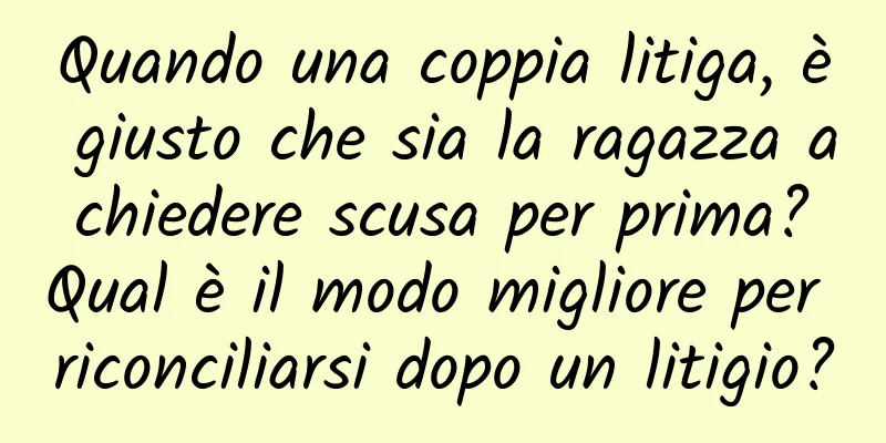 Quando una coppia litiga, è giusto che sia la ragazza a chiedere scusa per prima? Qual è il modo migliore per riconciliarsi dopo un litigio?