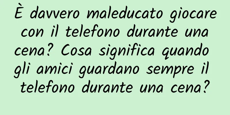 È davvero maleducato giocare con il telefono durante una cena? Cosa significa quando gli amici guardano sempre il telefono durante una cena?