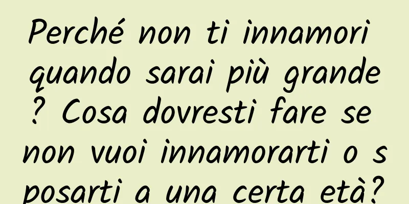Perché non ti innamori quando sarai più grande? Cosa dovresti fare se non vuoi innamorarti o sposarti a una certa età?