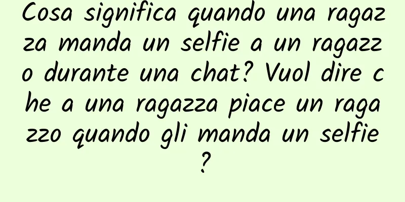 Cosa significa quando una ragazza manda un selfie a un ragazzo durante una chat? Vuol dire che a una ragazza piace un ragazzo quando gli manda un selfie?