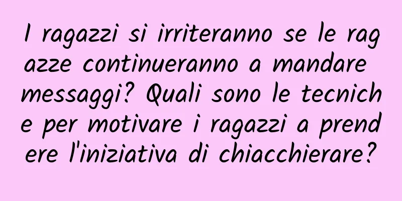 I ragazzi si irriteranno se le ragazze continueranno a mandare messaggi? Quali sono le tecniche per motivare i ragazzi a prendere l'iniziativa di chiacchierare?