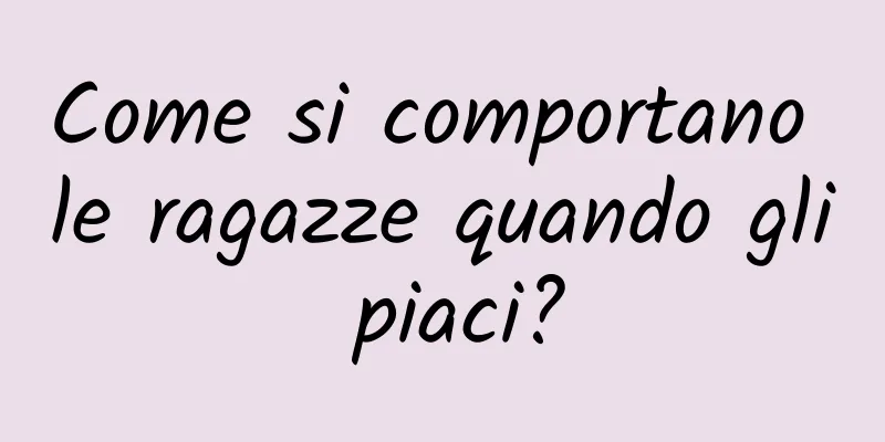 Come si comportano le ragazze quando gli piaci?