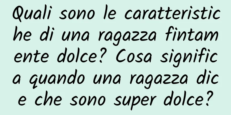 Quali sono le caratteristiche di una ragazza fintamente dolce? Cosa significa quando una ragazza dice che sono super dolce?