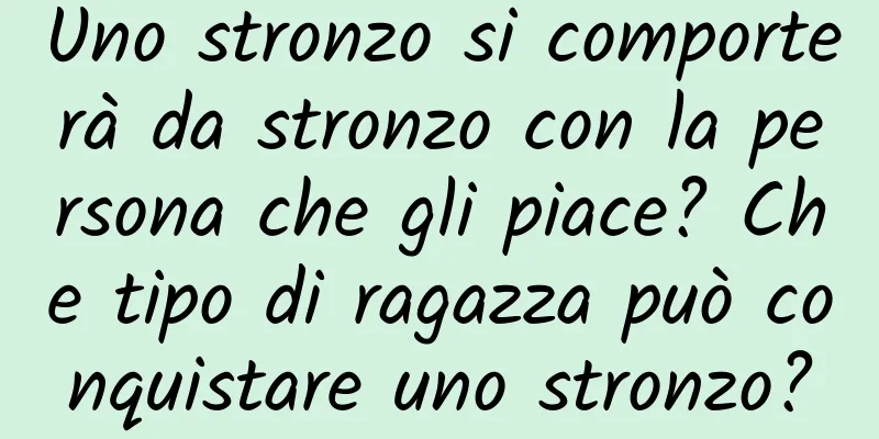 Uno stronzo si comporterà da stronzo con la persona che gli piace? Che tipo di ragazza può conquistare uno stronzo?