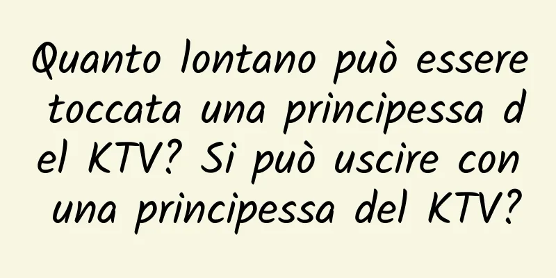 Quanto lontano può essere toccata una principessa del KTV? Si può uscire con una principessa del KTV?
