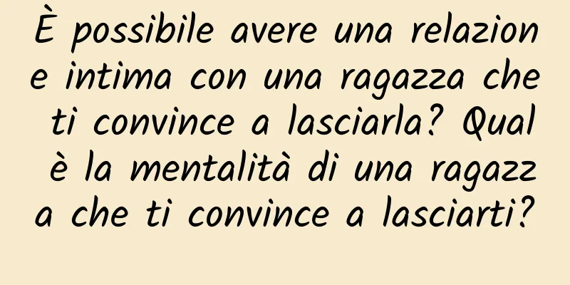 È possibile avere una relazione intima con una ragazza che ti convince a lasciarla? Qual è la mentalità di una ragazza che ti convince a lasciarti?