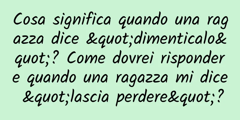 Cosa significa quando una ragazza dice "dimenticalo"? Come dovrei rispondere quando una ragazza mi dice "lascia perdere"?