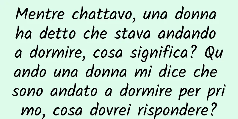 Mentre chattavo, una donna ha detto che stava andando a dormire, cosa significa? Quando una donna mi dice che sono andato a dormire per primo, cosa dovrei rispondere?