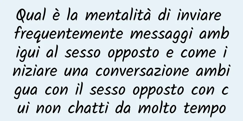 Qual è la mentalità di inviare frequentemente messaggi ambigui al sesso opposto e come iniziare una conversazione ambigua con il sesso opposto con cui non chatti da molto tempo